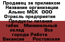 Продавец за прилавком › Название организации ­ Альянс-МСК, ООО › Отрасль предприятия ­ Продукты питания, табак › Минимальный оклад ­ 33 800 - Все города Работа » Вакансии   . Ростовская обл.,Донецк г.